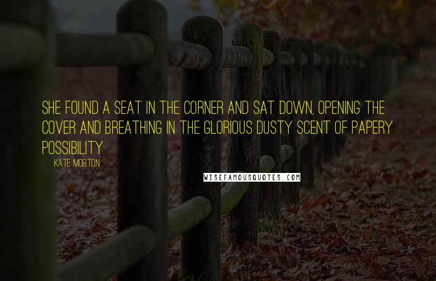 Kate Morton Quotes: She found a seat in the corner and sat down, opening the cover and breathing in the glorious dusty scent of papery possibility.