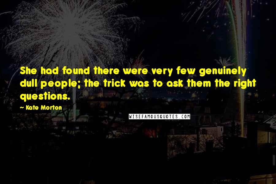 Kate Morton Quotes: She had found there were very few genuinely dull people; the trick was to ask them the right questions.