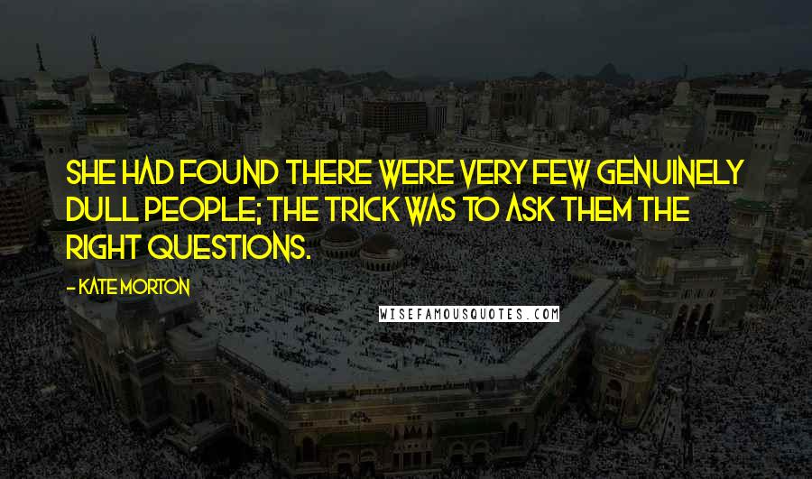 Kate Morton Quotes: She had found there were very few genuinely dull people; the trick was to ask them the right questions.