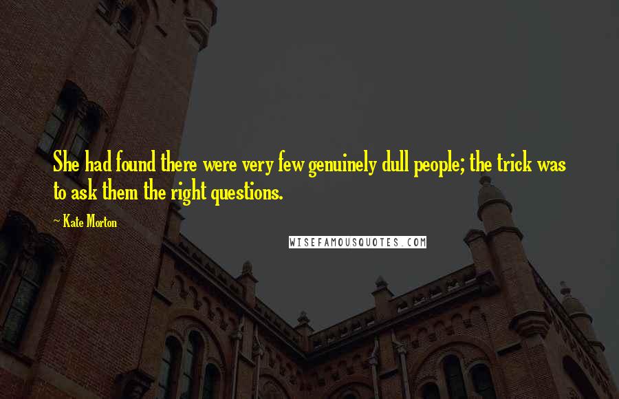 Kate Morton Quotes: She had found there were very few genuinely dull people; the trick was to ask them the right questions.