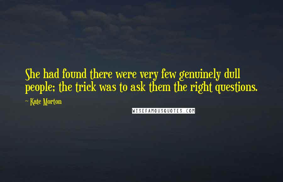 Kate Morton Quotes: She had found there were very few genuinely dull people; the trick was to ask them the right questions.