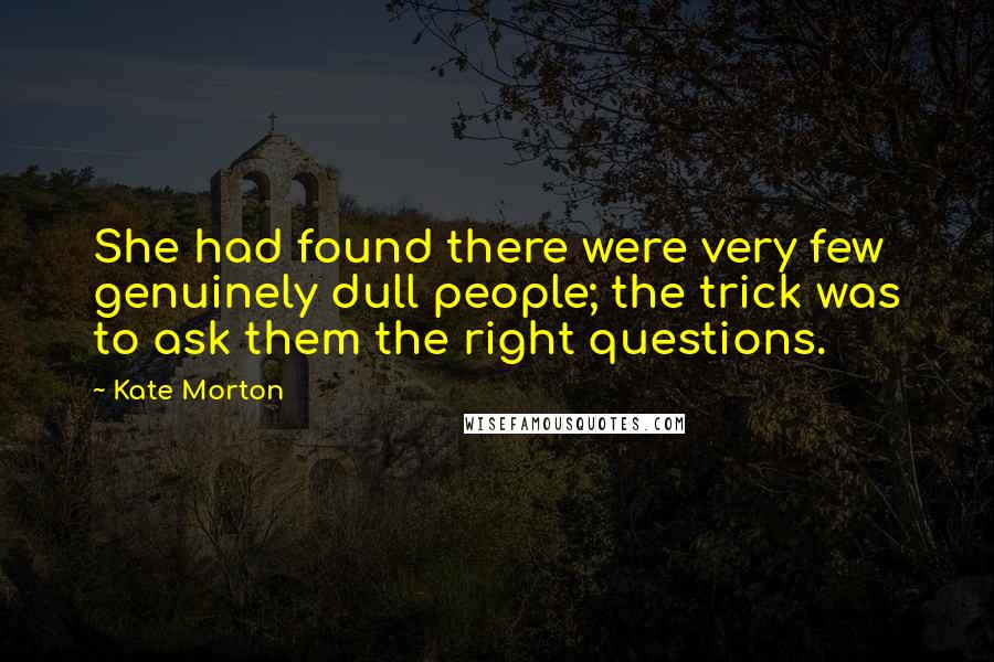 Kate Morton Quotes: She had found there were very few genuinely dull people; the trick was to ask them the right questions.