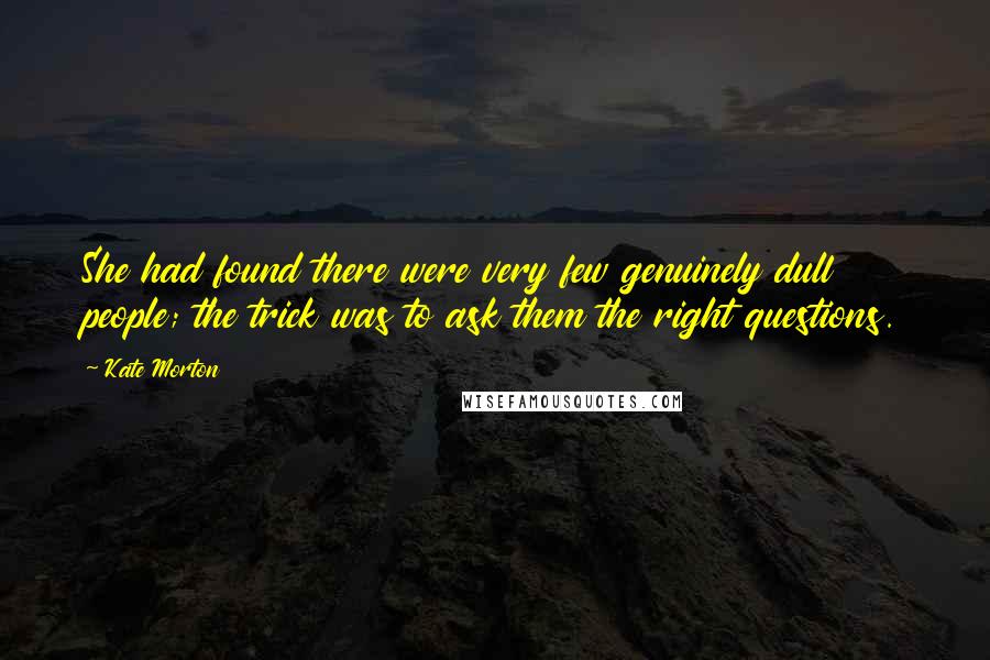 Kate Morton Quotes: She had found there were very few genuinely dull people; the trick was to ask them the right questions.