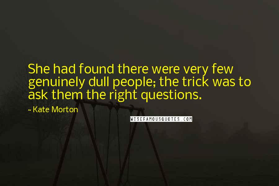 Kate Morton Quotes: She had found there were very few genuinely dull people; the trick was to ask them the right questions.
