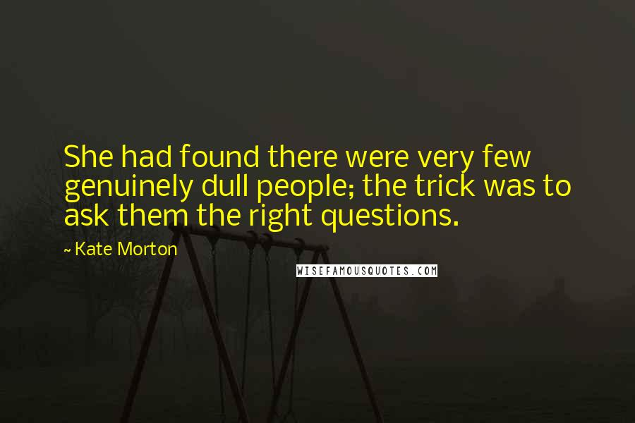 Kate Morton Quotes: She had found there were very few genuinely dull people; the trick was to ask them the right questions.