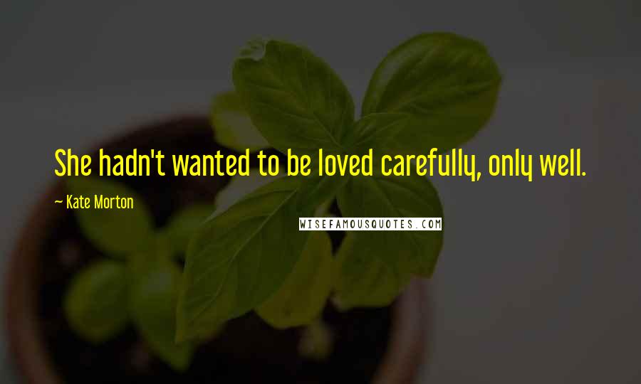 Kate Morton Quotes: She hadn't wanted to be loved carefully, only well.
