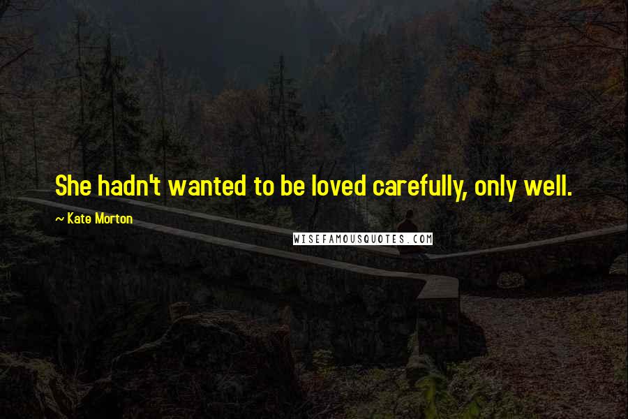 Kate Morton Quotes: She hadn't wanted to be loved carefully, only well.