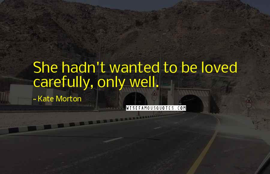 Kate Morton Quotes: She hadn't wanted to be loved carefully, only well.