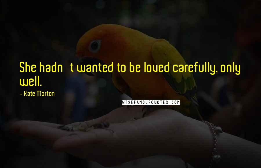 Kate Morton Quotes: She hadn't wanted to be loved carefully, only well.