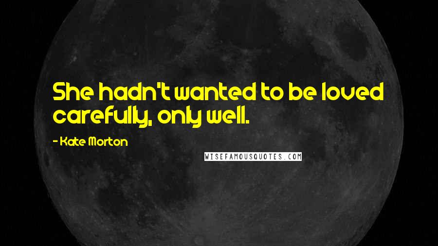 Kate Morton Quotes: She hadn't wanted to be loved carefully, only well.