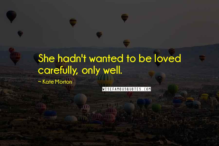 Kate Morton Quotes: She hadn't wanted to be loved carefully, only well.