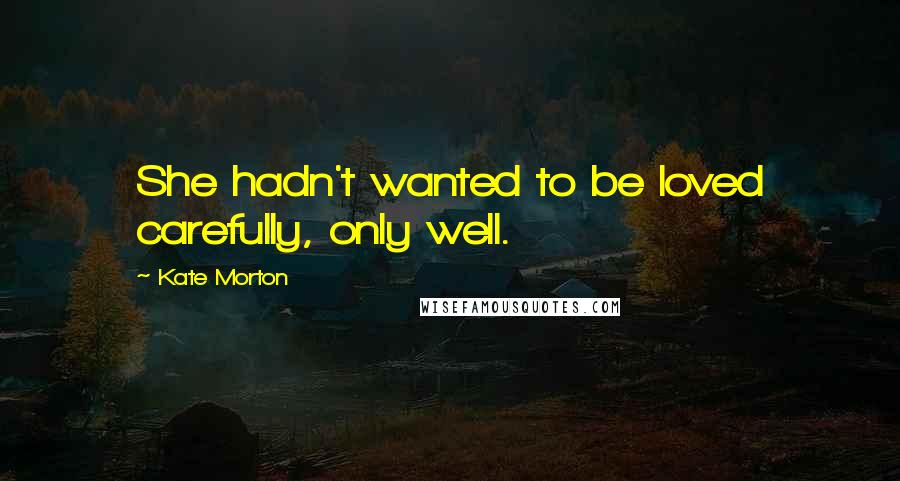 Kate Morton Quotes: She hadn't wanted to be loved carefully, only well.