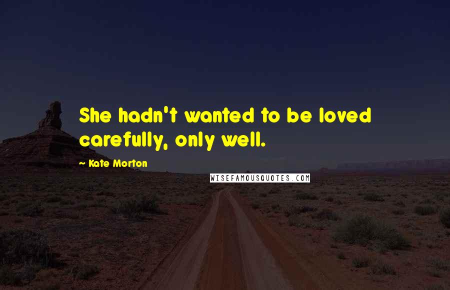 Kate Morton Quotes: She hadn't wanted to be loved carefully, only well.