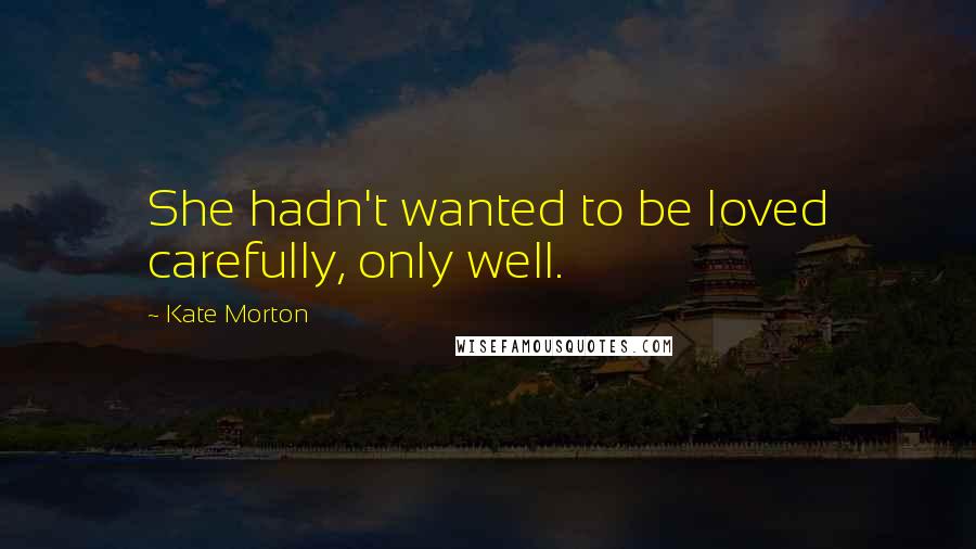 Kate Morton Quotes: She hadn't wanted to be loved carefully, only well.