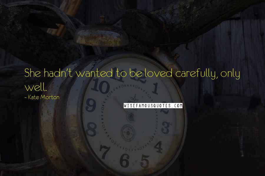 Kate Morton Quotes: She hadn't wanted to be loved carefully, only well.