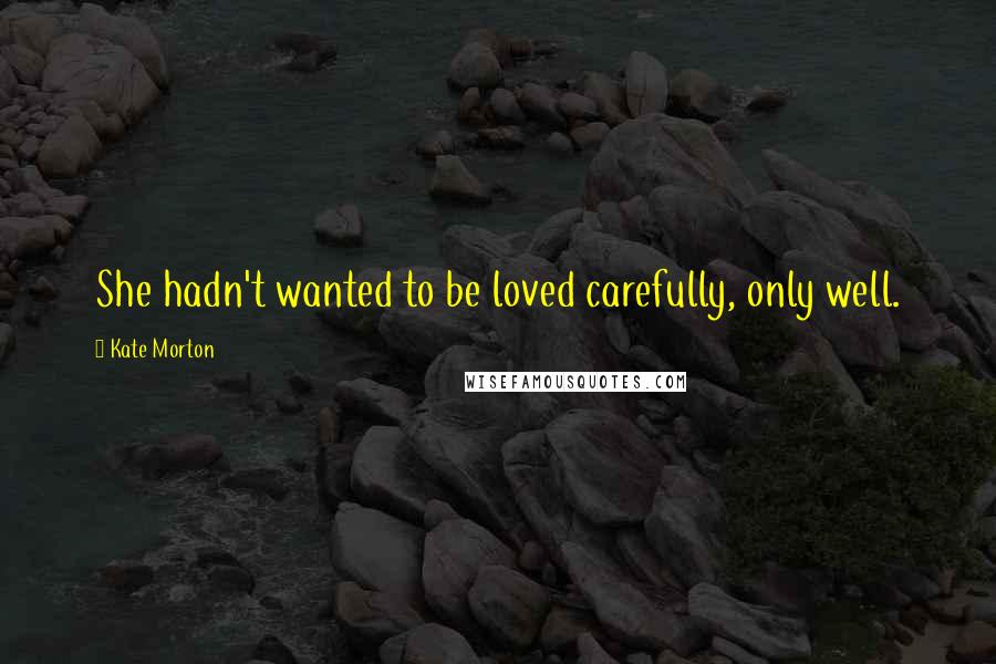 Kate Morton Quotes: She hadn't wanted to be loved carefully, only well.
