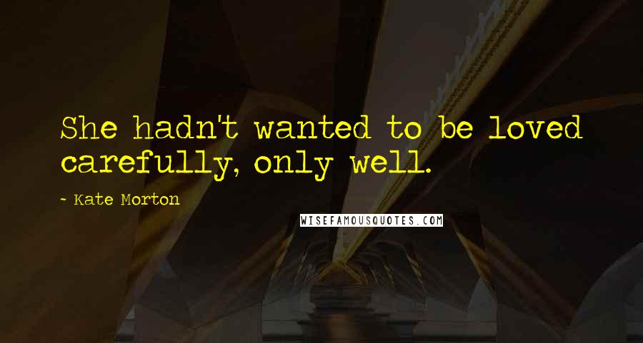 Kate Morton Quotes: She hadn't wanted to be loved carefully, only well.