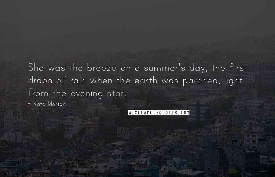 Kate Morton Quotes: She was the breeze on a summer's day, the first drops of rain when the earth was parched, light from the evening star.