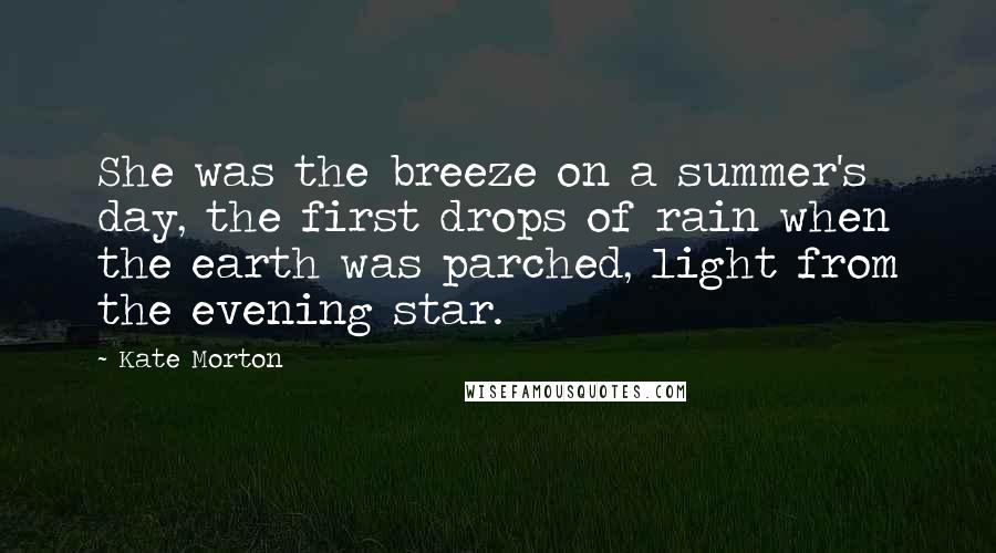 Kate Morton Quotes: She was the breeze on a summer's day, the first drops of rain when the earth was parched, light from the evening star.