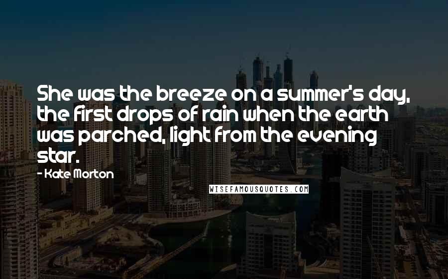 Kate Morton Quotes: She was the breeze on a summer's day, the first drops of rain when the earth was parched, light from the evening star.