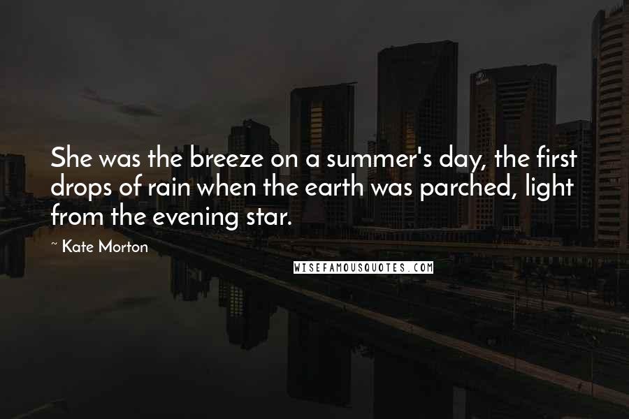 Kate Morton Quotes: She was the breeze on a summer's day, the first drops of rain when the earth was parched, light from the evening star.