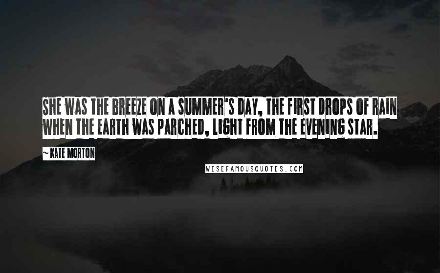 Kate Morton Quotes: She was the breeze on a summer's day, the first drops of rain when the earth was parched, light from the evening star.