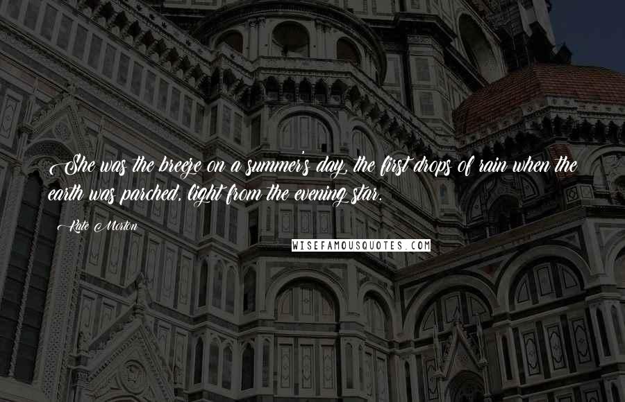 Kate Morton Quotes: She was the breeze on a summer's day, the first drops of rain when the earth was parched, light from the evening star.
