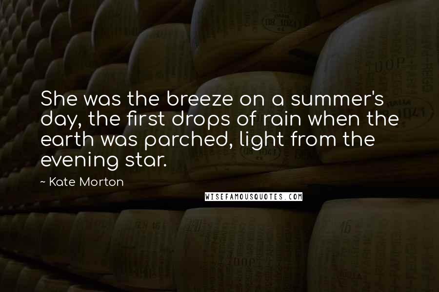 Kate Morton Quotes: She was the breeze on a summer's day, the first drops of rain when the earth was parched, light from the evening star.