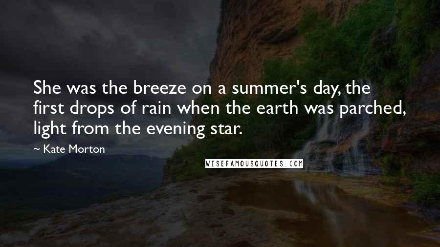 Kate Morton Quotes: She was the breeze on a summer's day, the first drops of rain when the earth was parched, light from the evening star.