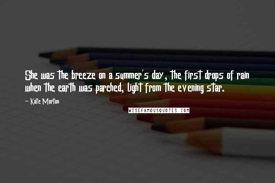 Kate Morton Quotes: She was the breeze on a summer's day, the first drops of rain when the earth was parched, light from the evening star.