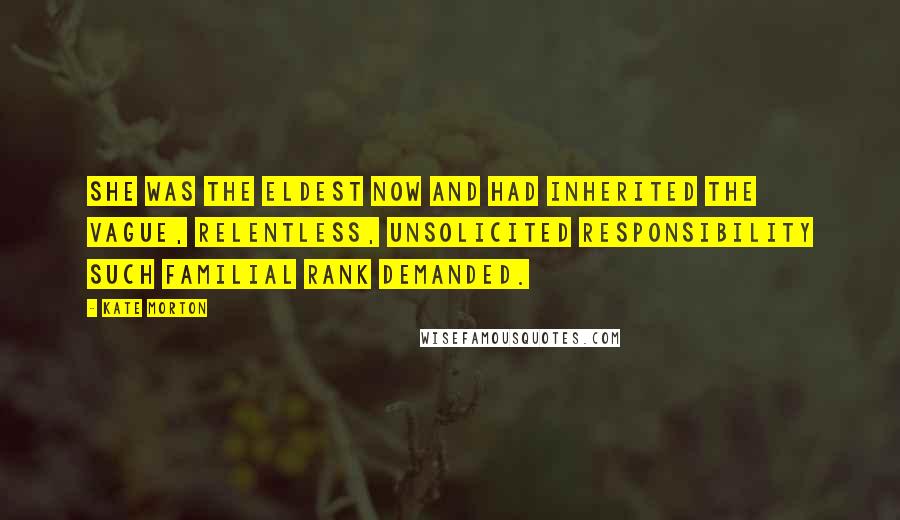 Kate Morton Quotes: She was the eldest now and had inherited the vague, relentless, unsolicited responsibility such familial rank demanded.