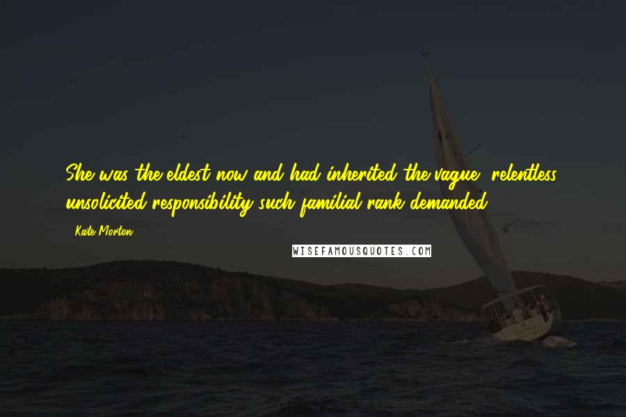 Kate Morton Quotes: She was the eldest now and had inherited the vague, relentless, unsolicited responsibility such familial rank demanded.