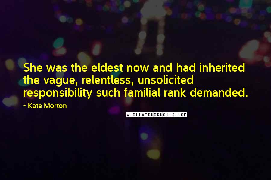 Kate Morton Quotes: She was the eldest now and had inherited the vague, relentless, unsolicited responsibility such familial rank demanded.
