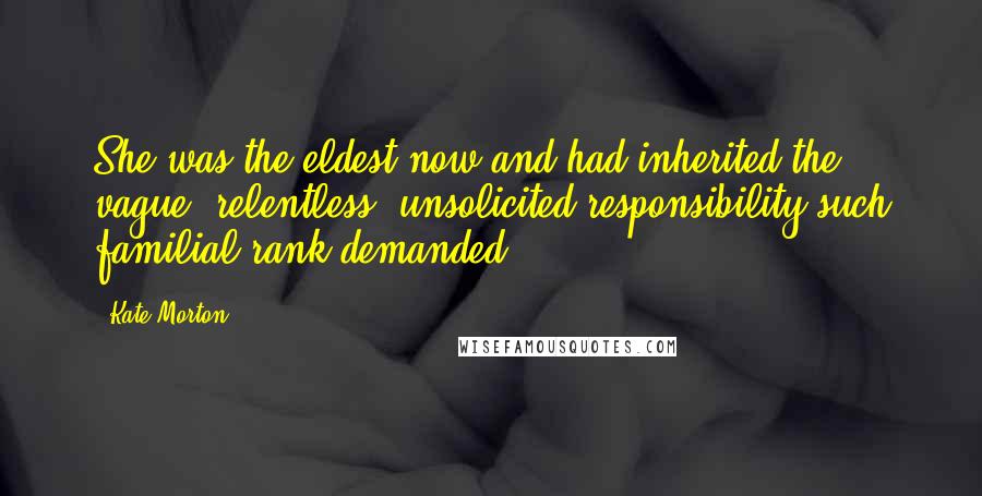 Kate Morton Quotes: She was the eldest now and had inherited the vague, relentless, unsolicited responsibility such familial rank demanded.