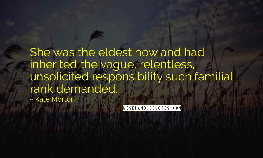 Kate Morton Quotes: She was the eldest now and had inherited the vague, relentless, unsolicited responsibility such familial rank demanded.