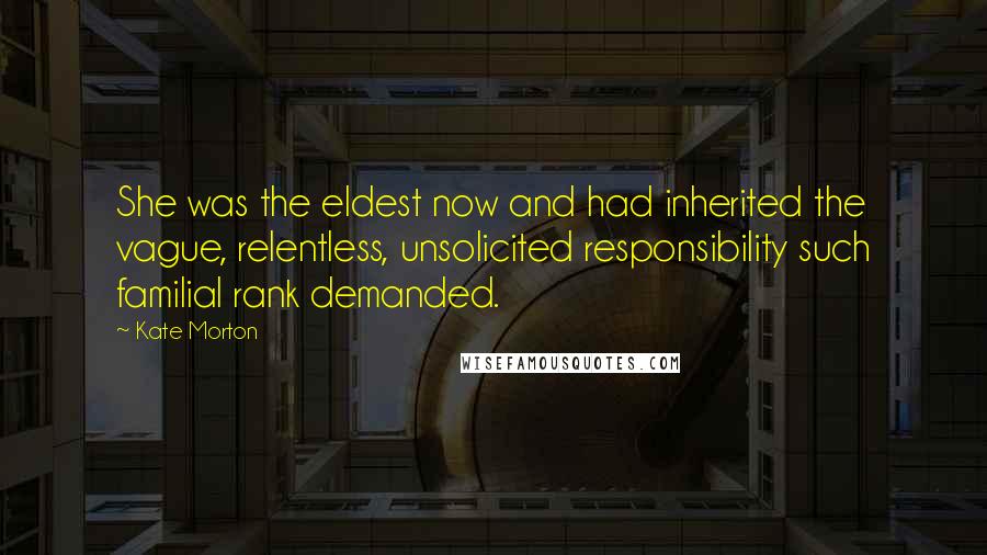 Kate Morton Quotes: She was the eldest now and had inherited the vague, relentless, unsolicited responsibility such familial rank demanded.