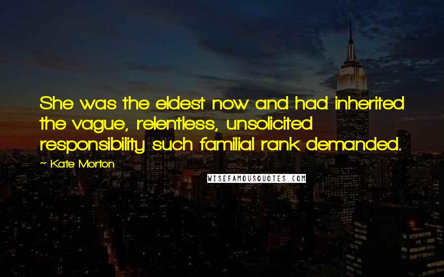 Kate Morton Quotes: She was the eldest now and had inherited the vague, relentless, unsolicited responsibility such familial rank demanded.