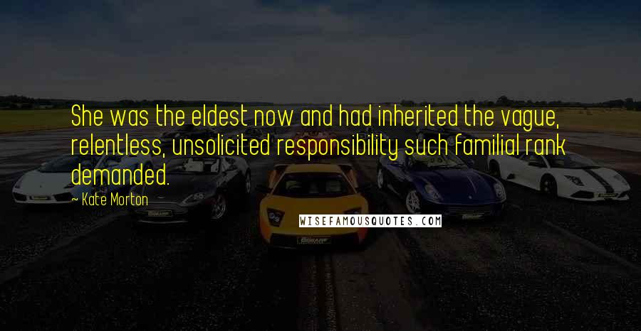 Kate Morton Quotes: She was the eldest now and had inherited the vague, relentless, unsolicited responsibility such familial rank demanded.