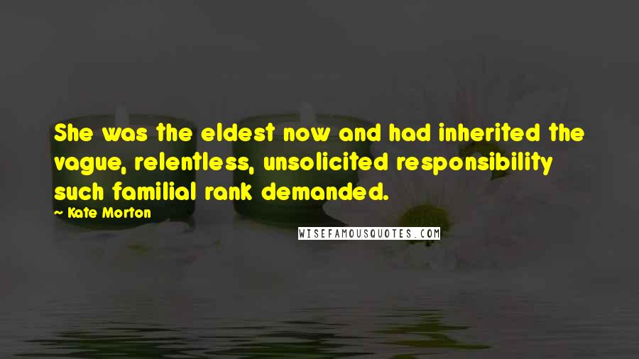 Kate Morton Quotes: She was the eldest now and had inherited the vague, relentless, unsolicited responsibility such familial rank demanded.