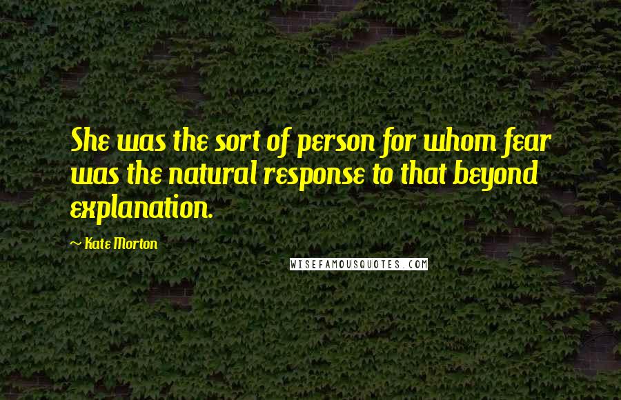 Kate Morton Quotes: She was the sort of person for whom fear was the natural response to that beyond explanation.