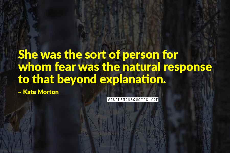 Kate Morton Quotes: She was the sort of person for whom fear was the natural response to that beyond explanation.