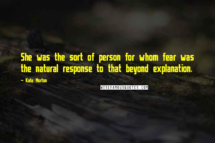 Kate Morton Quotes: She was the sort of person for whom fear was the natural response to that beyond explanation.