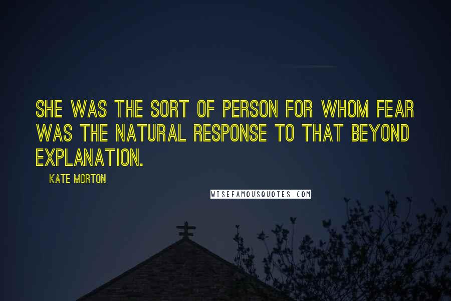 Kate Morton Quotes: She was the sort of person for whom fear was the natural response to that beyond explanation.