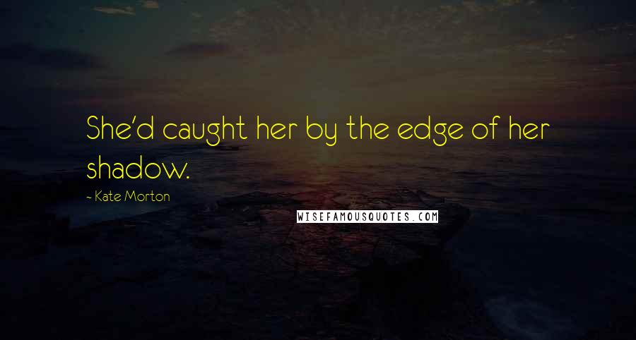 Kate Morton Quotes: She'd caught her by the edge of her shadow.