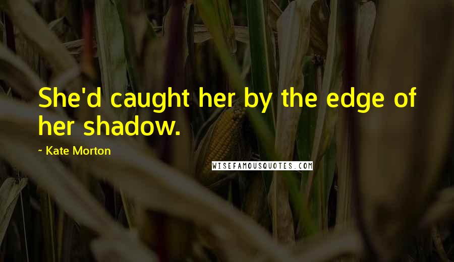 Kate Morton Quotes: She'd caught her by the edge of her shadow.