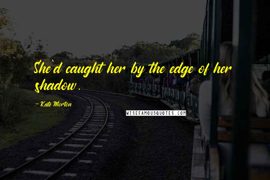 Kate Morton Quotes: She'd caught her by the edge of her shadow.