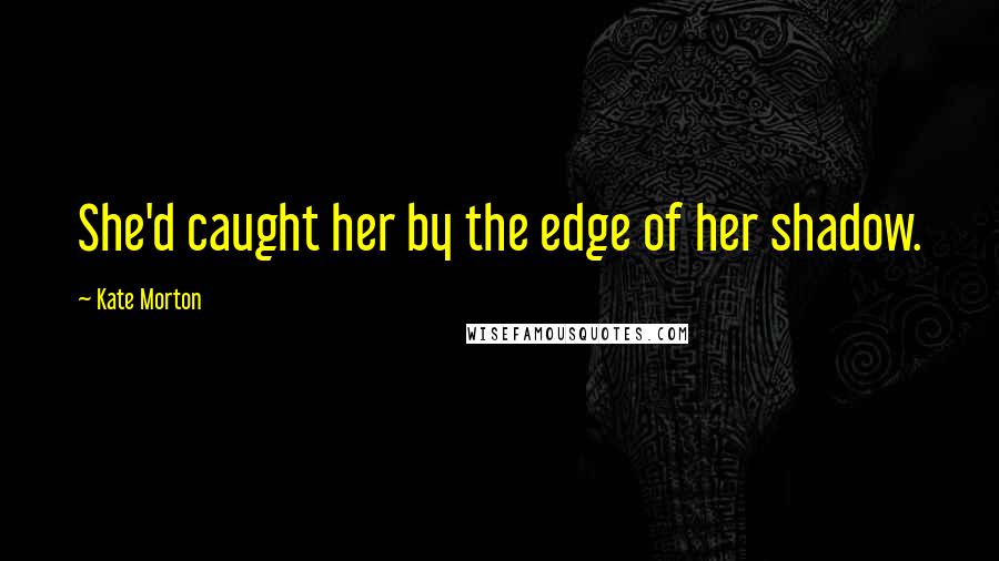 Kate Morton Quotes: She'd caught her by the edge of her shadow.