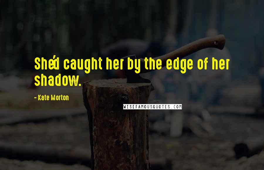 Kate Morton Quotes: She'd caught her by the edge of her shadow.