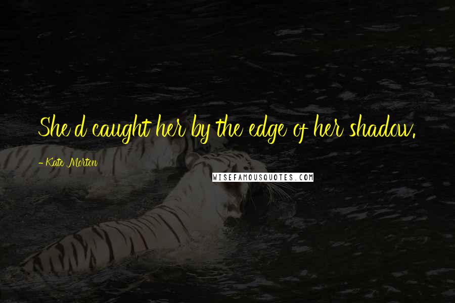 Kate Morton Quotes: She'd caught her by the edge of her shadow.
