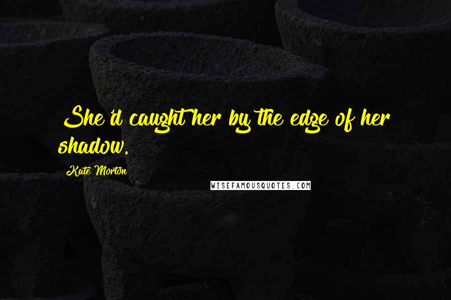 Kate Morton Quotes: She'd caught her by the edge of her shadow.